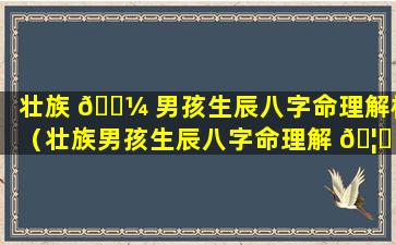 壮族 🐼 男孩生辰八字命理解析（壮族男孩生辰八字命理解 🦆 析大全）